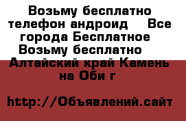 Возьму бесплатно телефон андроид  - Все города Бесплатное » Возьму бесплатно   . Алтайский край,Камень-на-Оби г.